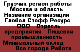 Грузчик(регион работы - Москва и область) › Название организации ­ Глобал Стафф Ресурс, ООО › Отрасль предприятия ­ Пищевая промышленность › Минимальный оклад ­ 22 000 - Все города Работа » Вакансии   . Мордовия респ.